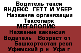 Водитель такси ЯНДЕКС, ГЕТТ И УБЕР. › Название организации ­ Таксопарк “МЕГАПОЛИС“ › Название вакансии ­ Водитель › Возраст от ­ 25 - Башкортостан респ., Уфимский р-н, Уфа г. Работа » Вакансии   . Башкортостан респ.